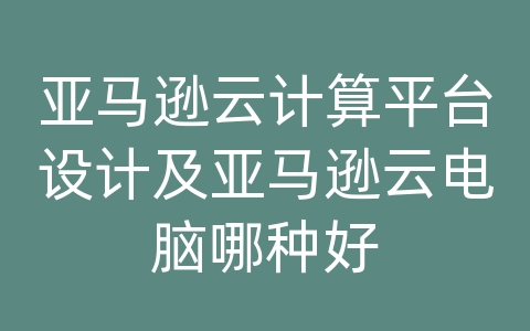 亚马逊云计算平台设计及亚马逊云电脑哪种好