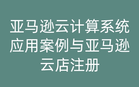 亚马逊云计算系统应用案例与亚马逊云店注册