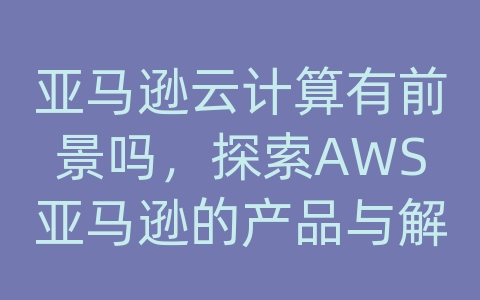 亚马逊云计算有前景吗，探索AWS亚马逊的产品与解决方案