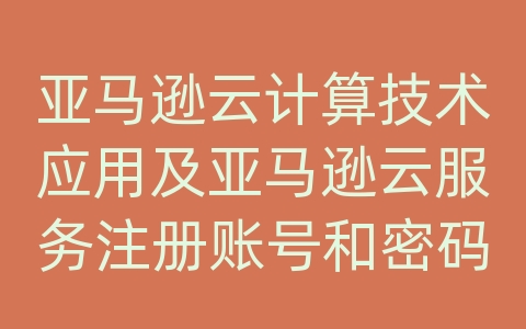 亚马逊云计算技术应用及亚马逊云服务注册账号和密码