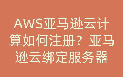 AWS亚马逊云计算如何注册？亚马逊云绑定服务器