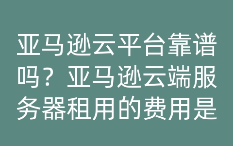 亚马逊云平台靠谱吗？亚马逊云端服务器租用的费用是多少啊？