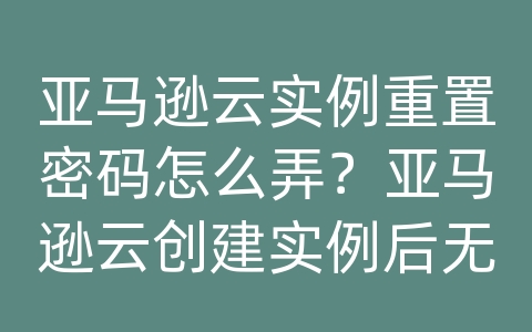 亚马逊云实例重置密码怎么弄？亚马逊云创建实例后无法连接？