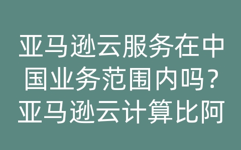 亚马逊云服务在中国业务范围内吗？亚马逊云计算比阿里云厉害多少？