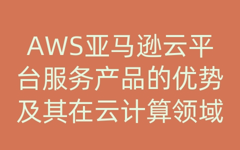 AWS亚马逊云平台服务产品的优势及其在云计算领域的难度