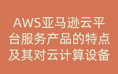 AWS亚马逊云平台服务产品的特点及其对云计算设备的影响