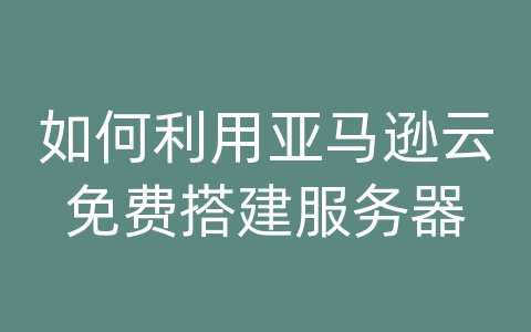 如何利用亚马逊云免费搭建服务器