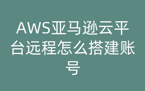 AWS亚马逊云平台远程怎么搭建账号