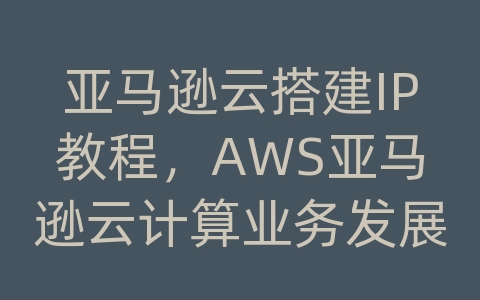 亚马逊云搭建IP教程，AWS亚马逊云计算业务发展历史与代理商解决方案