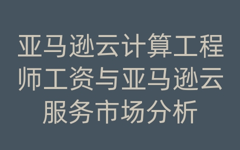 亚马逊云计算工程师工资与亚马逊云服务市场分析