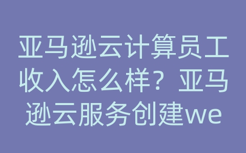 亚马逊云计算员工收入怎么样？亚马逊云服务创建web服务器