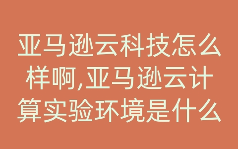 亚马逊云科技怎么样啊,亚马逊云计算实验环境是什么意思