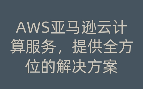 AWS亚马逊云计算服务，提供全方位的解决方案