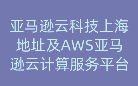 亚马逊云科技上海地址及AWS亚马逊云计算服务平台是做什么的