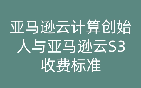 亚马逊云计算创始人与亚马逊云S3收费标准