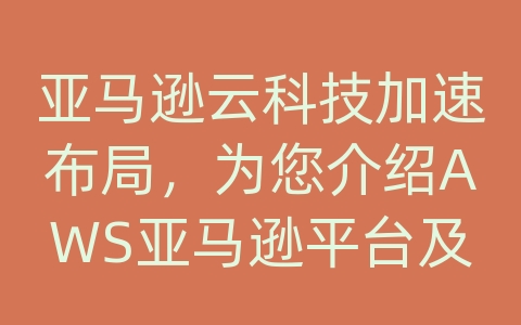 亚马逊云科技加速布局，为您介绍AWS亚马逊平台及其解决方案