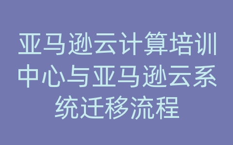 亚马逊云计算培训中心与亚马逊云系统迁移流程