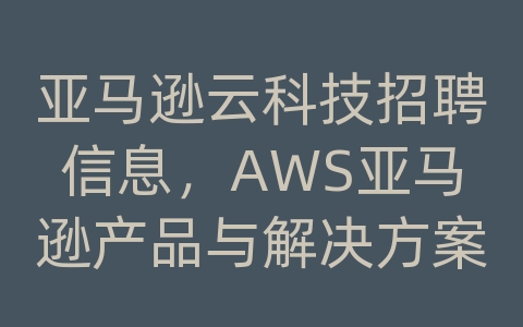 亚马逊云科技招聘信息，AWS亚马逊产品与解决方案及渠道服务商