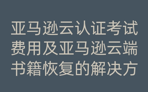 亚马逊云认证考试费用及亚马逊云端书籍恢复的解决方案