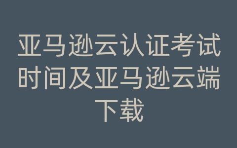 亚马逊云认证考试时间及亚马逊云端下载