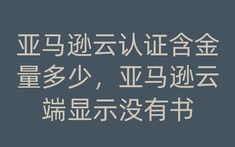 亚马逊云认证含金量多少，亚马逊云端显示没有书