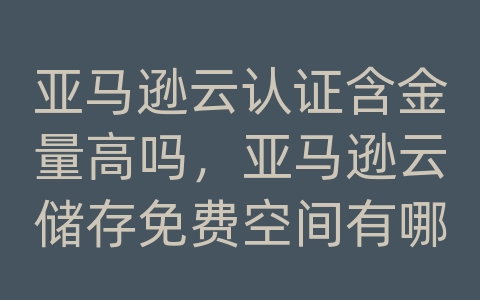 亚马逊云认证含金量高吗，亚马逊云储存免费空间有哪些