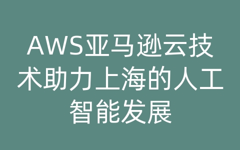 AWS亚马逊云技术助力上海的人工智能发展