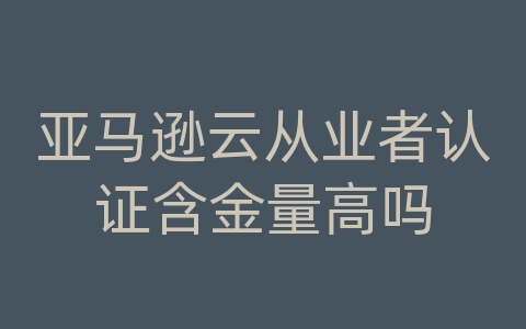 亚马逊云从业者认证含金量高吗