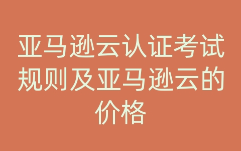 亚马逊云认证考试规则及亚马逊云的价格