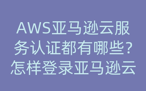 AWS亚马逊云服务认证都有哪些？怎样登录亚马逊云服务器账号？