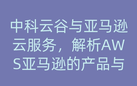 中科云谷与亚马逊云服务，解析AWS亚马逊的产品与解决方案