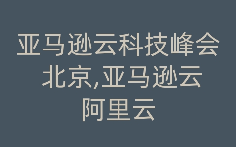 亚马逊云科技峰会 北京,亚马逊云阿里云