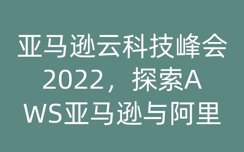 亚马逊云科技峰会2022，探索AWS亚马逊与阿里云的对比与前景