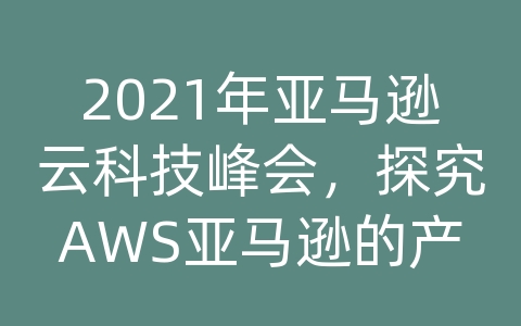 2021年亚马逊云科技峰会，探究AWS亚马逊的产品和解决方案