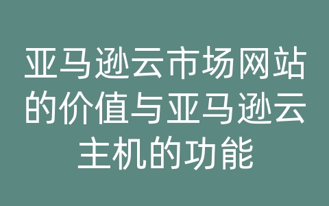 亚马逊云市场网站的价值与亚马逊云主机的功能