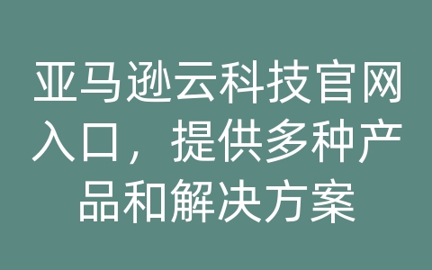 亚马逊云科技官网入口，提供多种产品和解决方案