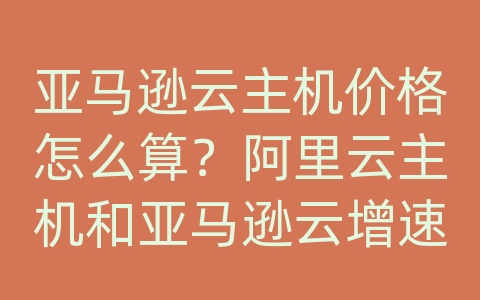 亚马逊云主机价格怎么算？阿里云主机和亚马逊云增速