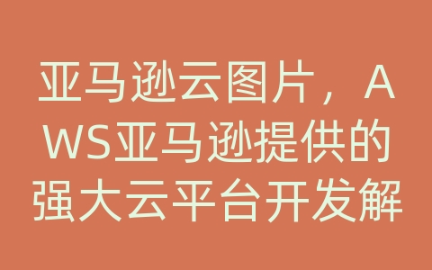 亚马逊云图片，AWS亚马逊提供的强大云平台开发解决方案