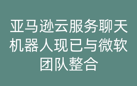 亚马逊云服务聊天机器人现已与微软团队整合