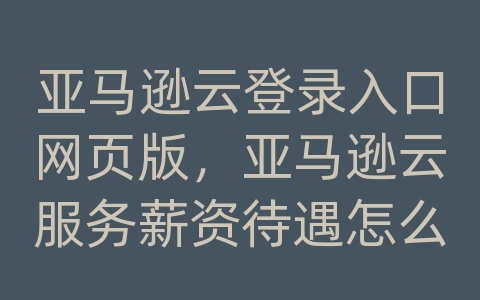 亚马逊云登录入口网页版，亚马逊云服务薪资待遇怎么样