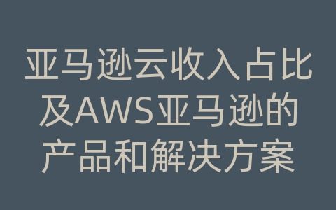 亚马逊云收入占比及AWS亚马逊的产品和解决方案