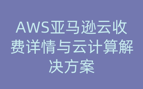 AWS亚马逊云收费详情与云计算解决方案