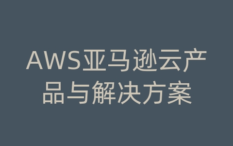 AWS亚马逊云产品与解决方案