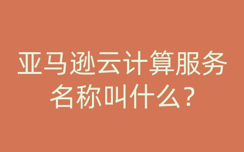 亚马逊云计算服务名称叫什么？