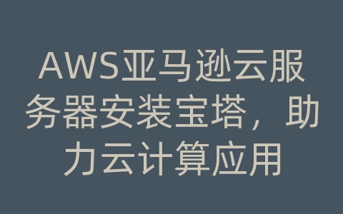 AWS亚马逊云服务器安装宝塔，助力云计算应用