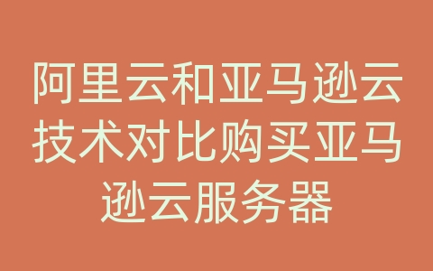 阿里云和亚马逊云技术对比购买亚马逊云服务器