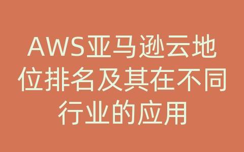 AWS亚马逊云地位排名及其在不同行业的应用