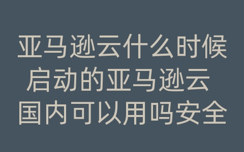 亚马逊云什么时候启动的亚马逊云 国内可以用吗安全吗