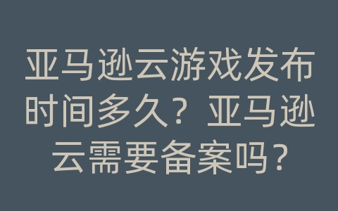 亚马逊云游戏发布时间多久？亚马逊云需要备案吗？