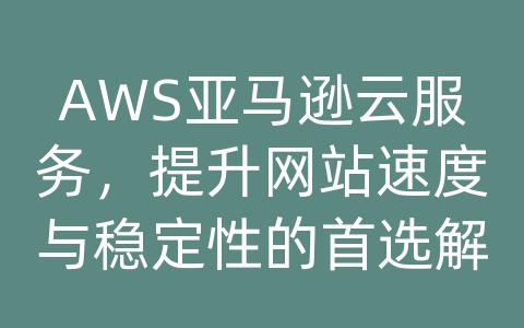 AWS亚马逊云服务，提升网站速度与稳定性的首选解决方案